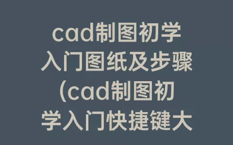 cad制图初学入门图纸及步骤(cad制图初学入门快捷键大全)