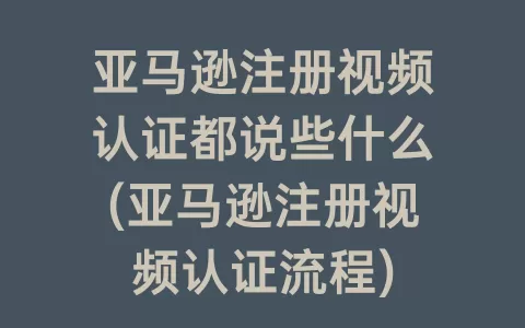 亚马逊注册视频认证都说些什么(亚马逊注册视频认证流程)