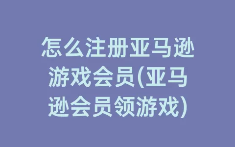 怎么注册亚马逊游戏会员(亚马逊会员领游戏)