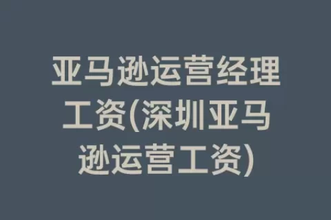 亚马逊运营经理工资(深圳亚马逊运营工资)