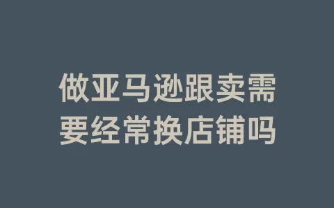 做亚马逊跟卖需要经常换店铺吗