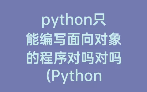 python只能编写面向对象的程序对吗对吗(python只能编写面向对象的程序对不对)