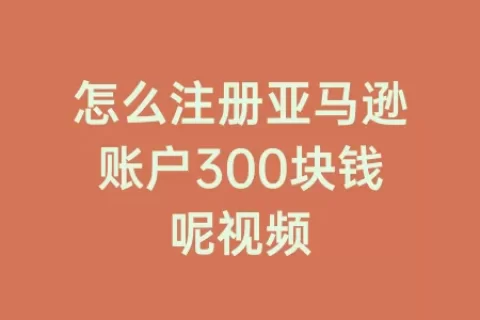 怎么注册亚马逊账户300块钱呢视频