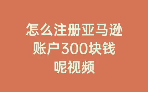 怎么注册亚马逊账户300块钱呢视频