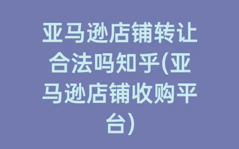 亚马逊店铺转让合法吗知乎(亚马逊店铺收购平台)